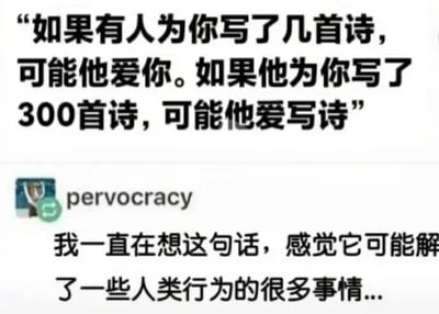 这是一张社交媒体截图，属于图文混排的静态图。图片上方是一段带有思辨趣味的调侃文字：“如果有人为你写了几首诗，可能他爱你。如果他为你写了300首诗，可能他爱写诗”，这句话通过对比行为的数量差异，巧妙调侃了行为动机的转变——当某一行为的实施数量达到较高程度时，行为的初衷可能从指向他人的情感表达，转变为对行为本身的热爱。下方是用户“pervocracy”的评论，该用户表示一直在思考这句话，认为它可以解释很多与人类行为相关的事情，点出了这段调侃文字背后对行为动机的深层映射，引发对行为本质和动机的思考。