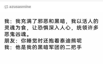 这是一段来自社交媒体的趣味文字对话，对话中的“我”先以极具中二感的暗黑设定自居，声称自己充满邪恶与黑暗，以活人的灵魂为食，能统领恶鬼凶魂，营造出冷酷恐怖的形象。但朋友随即拆台，指出“我”睡觉时还抱着泰迪熊，打破了之前营造的暗黑氛围，而“我”立刻顺势圆场，将泰迪熊称作自己黑暗军团的二把手，用一本正经的中二逻辑化解了尴尬，制造出强烈的反差萌效果，整体内容搞笑又可爱，展现了中二性格的有趣一面。