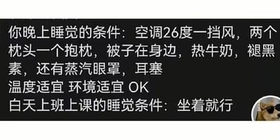 这张图通过上下对比的形式，调侃当代人睡眠条件的巨大差异：晚上睡觉需要空调26度一挡风、两个枕头一个抱枕、被子在身边、热牛奶、褪黑素、蒸汽眼罩、耳塞等一系列舒适配置，才能达到适宜入睡的状态；而白天上班或上课时，仅需要坐着就能睡着。这种强烈的反差生动展现了上班上课的疲惫感，精准戳中打工人与学生党的痛点，引发广泛共鸣。图中无谐音梗、双关或暗示内容。