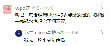这是一张社交媒体平台的评论区截图，用户“topo庭”发布了一段极具夸张性的吐槽内容，用“嘴里含住5支点燃的烟的同时喝一整瓶汽水喝完了烟不灭”这种违背常理的离谱场景，来类比“听君一席话”带来的糟糕、难忍的感受，以此表达对所听到言论的极度反感与嫌弃；内容发布者“花生meme基地”回复“我去，这个真是绝活”，以惊叹的语气回应这段夸张吐槽，凸显出该吐槽的荒诞与搞笑。整体内容通过极致的夸张手法，将抽象的负面感受转化为具象的离谱场景，增强了吐槽的趣味性与冲击力，充满网络搞笑内容的风格。