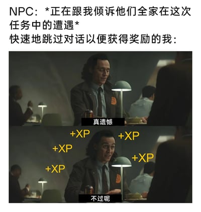 这是一张调侃游戏玩家的梗图，上方文字设定场景为RPG游戏中NPC正在向玩家倾诉全家在任务中的悲惨遭遇，而玩家一心只想跳过冗长对话获取奖励。图中使用漫威剧集《洛基》的两张截图进行二次创作：第一张里洛基面无表情地说出“真遗憾”，对应玩家敷衍的态度；第二张里洛基表情兴奋激动，周围布满“+XP”（经验值）的字样，精准还原了玩家看到经验值到手时的开心状态，生动展现了部分游戏玩家只追求升级奖励、忽略剧情对话的典型行为。