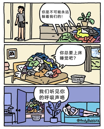 这是一幅三格连环卡通漫画，以拟人化的方式讲述了主角逃避洗衣服的趣事：第一格中，主角打开房门，看到一堆长出脸的拟人化脏衣服堆在房间里，脏衣服堆对着他喊道“你是不可能永远躲着我们的！”，主角露出无奈的神情；第二格是白天，脏衣服堆转移到了床上，对着空房间喊话“你总要上床睡觉吧？”，一旁的洗衣篮空空如也；第三格是夜晚，主角躲在客厅的沙发上睡觉，脏衣服堆则来到卧室门口，隔着门对他说“我们听见你的呼吸声咯”，生动刻画了人们面对家务拖延、逃避的心态，充满生活趣味。