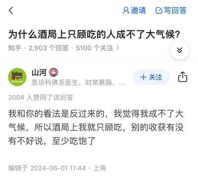 这是知乎平台上针对问题「为什么酒局上只顾吃的人成不了大气候？」的高赞回答截图。答主「山河」（急诊科佛系医生）反向输出观点，用自嘲的语气表示自己是因为成不了大气候，所以才在酒局上只顾吃，至少能保证自己吃饱，幽默地反怼了原问题的预设逻辑，该回答获得2004人赞同。没有双关、谐音梗或暗示内容。
