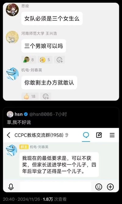 这是一组CCPC（中国大学生程序设计竞赛）教练交流群的聊天截图，分为上下两个部分。上半部分的群聊对话中，成员思峻提问“女队必须是三个女生么”，河南师范大学的王兴浩玩梗接话“三个男娘可以吗”，杭电-刘春英回复“你敢割主办方就敢认”；对话下方有网友hsn的评论“草,我不好说”。下半部分是杭电-刘春英作为群主发布的消息：“我现在的最低要求是，可以不获奖，但家长送进学校一个儿子，四年后毕业了还得是一个儿子。” 这段对话以玩梗的方式调侃高校竞赛女队的报名规则，最后一句用夸张幽默的吐槽回应了“男娘”的玩笑，暗含对性别相关戏谑说法的调侃，整体氛围搞笑戏谑，充满圈内人的趣味互动。