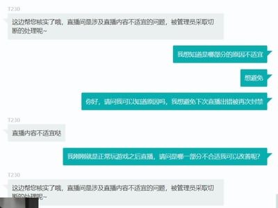 这是一段主播与平台客服的聊天记录截图，主播的直播间因「直播内容不适宜」被管理员切断处理。主播多次向客服T230询问具体的违规内容，说明自己只是正常玩游戏后进行直播，希望得知哪部分内容不合适以便改善，避免后续再次被封禁，但客服始终重复相同的话术，没有给出具体的违规细节，无法让主播针对性地进行整改，整个对话体现出主播的困惑与无奈。
