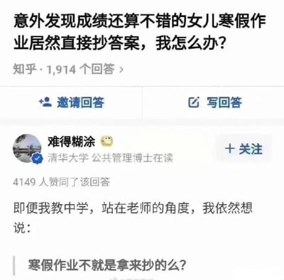 这是一张知乎平台的问答界面截图，顶部展示用户提出的问题“意外发现成绩还算不错的女儿寒假作业居然直接抄答案，我怎么办？”，标注该问题共有1914个回答，界面带有“邀请回答”“写回答”的功能按钮；下方是答主“难得糊涂”的回答内容，该答主的认证信息为清华大学公共管理博士在读，回答开头说明自己有中学教学经历，站在教师角度给出和大众普遍认知反差较大的观点“寒假作业不就是拿来抄的么？”，该回答共获得4149名用户赞同，内容反差感较强，容易引发网友讨论。