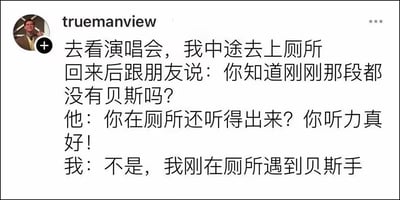 这是一则社交媒体上的搞笑段子截图，内容为博主分享自己的演唱会经历：博主去看演唱会中途上厕所，回来后和朋友说刚才的演出段落里没有贝斯，朋友误以为博主在厕所还能精准分辨乐队的演奏配置，夸赞博主听力很好，结果博主揭晓答案——自己是在厕所遇到了贝斯手，所以知道那段时间贝斯手不在舞台上演奏。段子的笑点源于朋友的惯性误解，以及博主给出的意料之外却又合乎逻辑的解释，通过巧合制造出轻松幽默的效果。