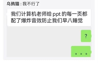 这是一段聊天记录截图，上方用户“乌鸦猫”先发消息说“我不行了”，接着分享自己的校园经历：“我们计算机老师给ppt的每一页都配了爆炸音效防止我们早八睡觉”，下方绿色气泡的回复先是一个问号“？”，接着是省略号“。。。”，精准表现出听到这件事之后的震惊、无语和哭笑不得的情绪。“早八”是大学生对早上八点课程的戏称，这类课程因时间早，学生普遍容易犯困，老师用这种夸张到离谱的方式来强制提神，充满反差感，既让人觉得搞笑，又能体会到早八学生的无奈。