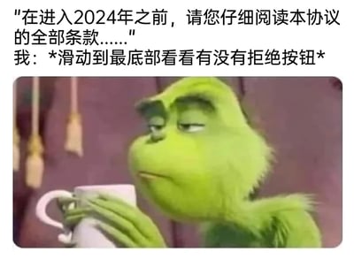 这是一张结合动画素材与原创文字的跨年梗图，上方文字模拟软件服务协议的口吻，给出“进入2024年需阅读协议”的提示，紧接着以“我”的视角表达了想要滑动到协议底部寻找拒绝按钮的想法，用人们熟悉的“霸王条款协议只能同意、找不到拒绝选项”的生活体验，调侃人们不想迎接2024年、抗拒时间流逝的心态。下方配图是动画《圣诞怪杰》中的角色格林奇，它手持杯子，表情倦怠无奈，完美契合了文字所表达的不情愿又无力改变的情绪，让梗的共情力更强。