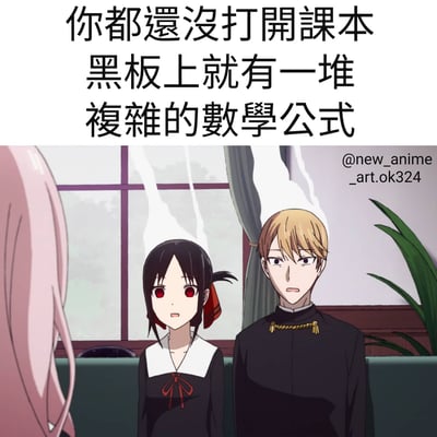 图片上半部分为黑色文字：“你都還沒打開課本 黑板上就有一堆 複雜的數學公式”，生动描述了学生面对突然出现的复杂数学公式时的无奈场景。下半部分是动画《辉夜大小姐想让我告白～天才们的恋爱头脑战～》的截图，画面中四宫辉夜（黑发红眼，扎红色蝴蝶结，着黑色校服）和白银御行（金发，着黑色制服）并排站立，注视前方，表情中透露出些许困惑与平静，与上方文字内容形成呼应，引发学生群体对学习压力的共鸣。