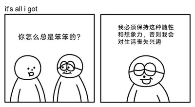 这是一幅由左右两格构成的黑白线稿连环漫画，左上角带有英文标识“it's all i got”。左格中，一个无面部细节的角色对着戴眼镜的角色开口说道“你怎么总是笨笨的？”，戴眼镜的角色面带狡黠的微笑；右格中，戴眼镜的角色单独出现，脸上露出放松的笑容，同时以内心独白的方式表达“我必须保持这种随性和想象力，否则我会对生活丧失兴趣”。漫画以简洁的画风，通过他人评价与自我内心的对比，传递出角色不在意外界眼光、坚持以随性和想象力维持生活热情的生活态度。