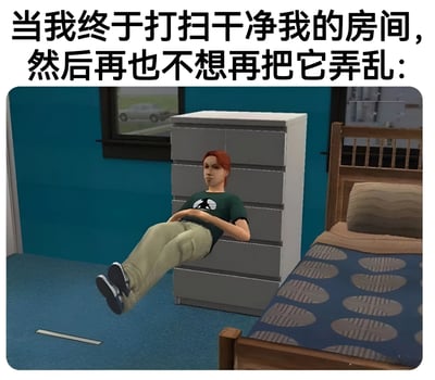 这张梗图上方配有文字“当我终于打扫干净我的房间，然后再也不想再把它弄乱：”，下方是《模拟人生》游戏中的一个场景。图中角色以一种极其不自然的姿势将身体大部分钻进了抽屉里，只露出双腿和上半身，仿佛为了不碰到任何东西而避免在干净的房间里活动，用夸张的肢体语言幽默地表达了人们在辛苦打扫完房间后，生怕再次弄乱的心理状态。