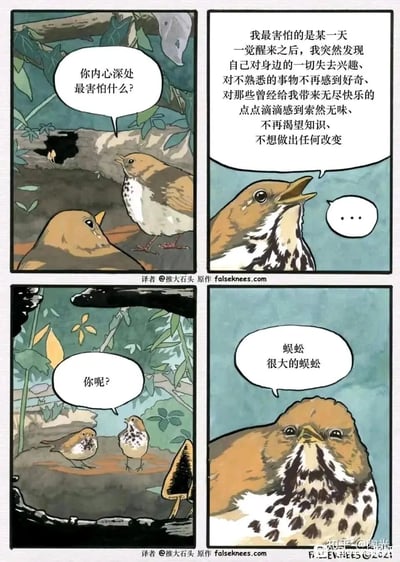 这是一则四格卡通漫画，以两只小鸟的对话展开。第一格中，一只小鸟向另一只询问内心最恐惧的事物；第二格中，被问的小鸟神情怅然，诉说了对精神麻木的深层恐惧——害怕自己失去对生活的热情、好奇心与求知欲，变得对一切都索然无味；第三格中，提问的小鸟反问对方的恐惧；第四格中，提问的小鸟直白地表示自己最害怕的是“很大的蜈蚣”。漫画通过深刻的精神层面恐惧与直白的具象恐惧形成强烈反差，制造出冷幽默的效果，让人在发笑的同时也能共情那份对精神倦怠的担忧。
