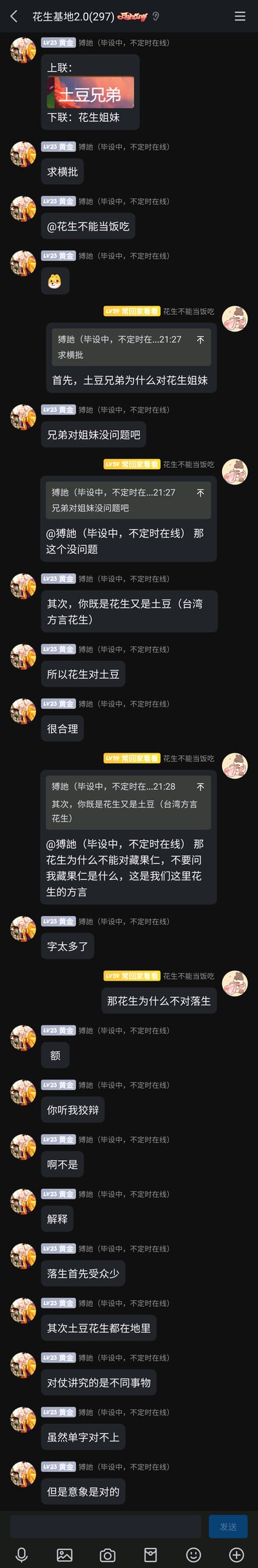 这是一张QQ群聊的竖屏截图，群名为“花生基地2.0(297)”，群成员“獬訑（毕设中，不定时在线）”提出上联“土豆兄弟”，下联“花生姐妹”，并@群成员“花生不能当饭吃”求横批。两人随后围绕对联的对仗合理性展开轻松讨论：“獬訑”提到台湾方言里花生也被称为土豆，以此说明“花生”对“土豆”的对仗合理性；“花生不能当饭吃”则提出当地对花生的另一种称呼“藏果仁”，还质疑为何不对“洛生”，“獬訑”解释不选“洛生”是因为受众少，且土豆和花生都生长在地里，意象对仗合理，虽然单字对应不上，但意象契合。整个对话充满趣味，是群友间的即兴互动内容。