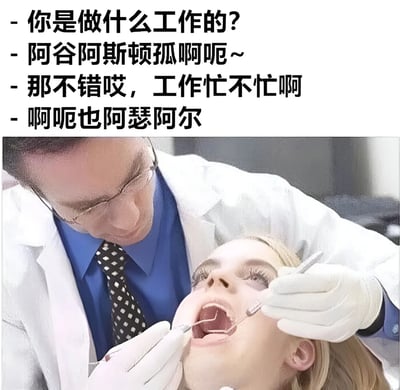 图片上方是一段搞笑对话，有人问“你是做什么工作的？”和“工作忙不忙啊”，对方分别回复“阿谷阿斯顿孤啊呃~”和“啊呃也阿瑟阿尔”。下方配图是一位牙医正在给患者检查牙齿，患者嘴巴被工具撑开无法正常说话，完美呼应了上方对话中含糊不清的回答，用牙医诊疗场景幽默表现了“无法清晰回答工作问题”的窘境。