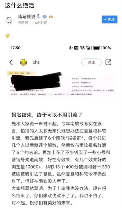 这是一张来自百度贴吧考研吧的截图，内容转载自小红书的一篇帖子：一位报考南京大学软件学院的考研学生，在考研报名结束后，坦白了自己为了减少竞争对手、成功上岸的一系列操作。他因担心南软改考后报名人数过多，先后建6个南软报名群随即解散，散布群满的言论，还花钱购买小号和营销号劝退考生，将意向报考南软的人引流至复旦大学和科软，甚至利用科软高分被刷的案例引导考生报考复旦。如今报名结束无法改报，他才敢公开这些行为，称自己也是为了上岸没办法，愿意接受网友指责。这一“骚操作”引发网友震惊，被称为考研界的“绝活”。