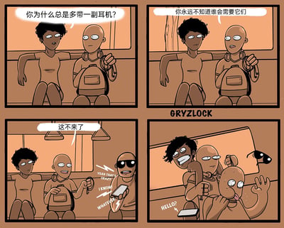 这是一幅四格原创搞笑漫画，场景设定在地铁内：第一格，卷发乘客搭着地铁扶手，一脸疑惑地向身边的光头乘客发问：“你为什么总是多带一副耳机？”；第二格，光头乘客举着手中的备用耳机，一脸认真地回答：“你永远不知道谁会需要它们”，画面右下角标注有作者“GRYZLOCK”的水印；第三格，一名戴着墨镜的乘客烦躁地拿着手机，嘴里抱怨着“YEAH THAT'S CRAZY”“I KNOW!”“WHATEVER”，光头乘客见状得意地说“这不来了”，以为对方需要备用耳机；第四格，剧情出现神转折，卷发乘客与光头乘客并没有将备用耳机递给烦躁的墨镜乘客，而是将另一名光头乘客的嘴当作耳机接口，把耳机线“插”了进去，被摆弄的光头乘客一脸惊恐，墨镜乘客的手机还在传来“HELLO?”的来电提示，整个场景充满荒诞的搞笑感，颠覆了读者对“备用耳机用途”的常规认知。