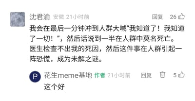 这是一张国内社交平台的评论区截图，来自创作者账号“花生meme基地”。用户“沈君渝”发布了一段充满悬疑脑洞的内容：设想自己在最后一分钟冲到人群中大喊知晓一切，随后莫名死亡，医生无法查明死因，此事会引发人群恐慌并成为未解之谜。该评论收获了26个点赞，账号作者看到后回复“这个好”，获得5个点赞，展现了这个脑洞创意的趣味性，得到了内容创作者的认可。