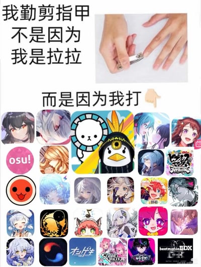 这是一张音游圈的玩梗图文拼接图，左上角文字写着“我勤剪指甲 不是因为 我是拉拉”，右上角放置了一双手正在用指甲剪剪指甲的实拍图，接下来配文“而是因为我打”搭配指向下方的手势，下方整齐排列了数十款知名音游的图标，包含osu!、太鼓达人、世界计划彩色舞台、beatmania IIDX、SOUND VOLTEX等多款热门音游。这张图玩了错位玩梗：大众对女同性恋（俗称拉拉）有勤剪短指甲的刻板印象，这张图调侃音游玩家需要频繁触屏操作打音游，长指甲会影响点按屏幕的操作，因此必须勤剪指甲，用这个错位梗调侃音游玩家的日常习惯。