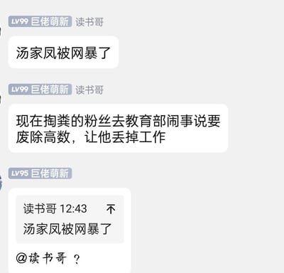 这是一段QQ群的聊天记录截图，LV99群成员「读书哥」发布虚假消息称考研数学名师汤家凤被网暴，还编造「某群体粉丝前往教育部要求废除高等数学，以此让汤家凤失业」的不实内容；随后LV95群成员发出疑问，对消息的真实性提出质疑。
注：此内容为网络谣言，并无事实依据，属于恶意编造的虚假信息。