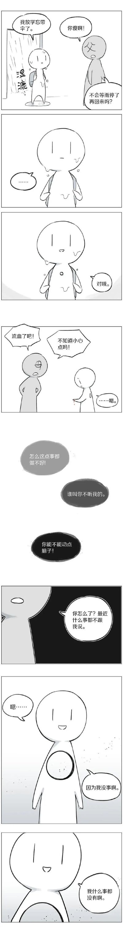 这是一组黑白卡通连环漫画，描绘了白色小人（小白）每次遭遇困境（忘带伞被雨淋、手部受伤）时，都会被灰色小人（看起来是其长辈或亲近的人）以指责的方式回应，而非得到关心与安慰。在经历一次次的负面反馈后，当灰色小人主动询问小白近况时，小白选择强装微笑，反复表示自己“什么事都没有”，展现出个体在长期的指责式沟通下，逐渐封闭内心、不再倾诉自身遭遇的过程，深刻反映了不当沟通方式对人心理造成的压抑与伤害，引发读者对有效沟通的反思。