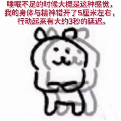 这是一张趣味表情包，属于文字加注的手绘涂鸦类卡通图像。画面主体是一个带有灰色重影的简笔卡通小动物，它双手举在头部两侧，姿态迟缓，搭配上方的文字“睡眠不足的时候大概是这种感觉，我的身体与精神错开了5厘米左右，行动起来有大约3秒的延迟”，用生动的视觉效果和比喻，精准描绘出睡眠不足时，人的精神与身体不同步、反应迟缓、疲惫不堪的状态，能够引发经常熬夜、睡眠不足人群的强烈共鸣，常被用于社交平台中自嘲或调侃他人缺觉的状态。