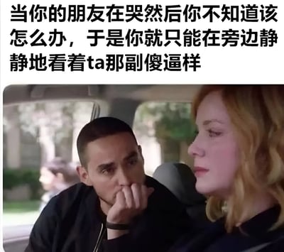 图片上方有黑色文字：'当你的朋友在哭然后你不知道该怎么办，于是你就只能在旁边静静地看着ta那副傻逼样'。下方是一张车内场景的剧照，左侧男子单手托腮，表情略显尴尬和无措地看向右侧的金发女子，女子侧脸看向男子，可能处于哭泣后的状态。整体通过文字与画面结合，幽默地表现了面对朋友哭泣时的手足无措和内心吐槽。