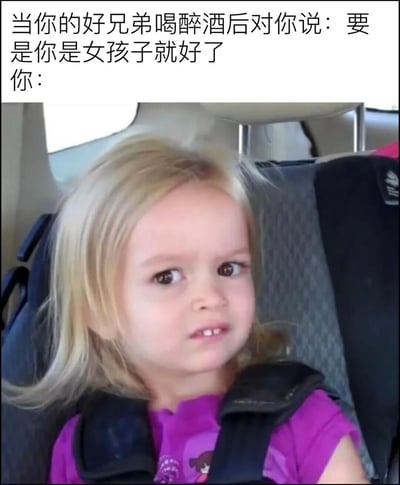 这张梗图由上方文字和下方图片组成。文字内容描述了一个场景："当你的好兄弟喝醉酒后对你说：要是你是女孩子就好了 你："。图片部分是一个金发小女孩坐在汽车安全座椅上，表情困惑，似乎正在思考这个问题。这种将成人社交情境与孩童纯真表情结合的方式，创造出一种幽默的反差效果。