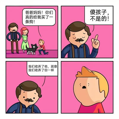 四格漫画描绘了一个家庭场景。第一格中，男孩跪在地上抚摸一只黑白相间的小狗，兴奋地对站在一旁的父母喊道："爸爸妈妈！你们真的给我买了一条狗！"。第二格特写父亲，他食指指向上方，无奈地说："傻孩子，不是的！"。第三格父亲温和地解释："我们收养了他，就像我们收养了你一样"。第四格是男孩震惊的特写，嘴巴张大，表情难以置信。整个漫画以粉色为背景，通过简单的对话揭示了男孩也是被收养的事实，形成了一个带有情感冲击的幽默结局。