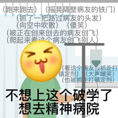 这是一张用于吐槽学业的搞怪表情包，画面主体是一个挂着输液管的小黄脸卡通表情，表情吐舌眯眼、面带红晕，神态傻气搞怪，背景模拟了精神病院病房的场景。图片上方用括号罗列了一系列荒诞疯癫的行为描述：(跑来跑去)(摇晃隔壁病友的铁门)(抓了一把路过病友的头发)(向空中吹散)(傻笑)(被正在创来创去的病友创飞)(爬起来看这个病友创飞别人)(看这个病友被抓走打镇定剂)(大声嘲笑)(也被抓走打镇定剂)，图片底部配有醒目的大字文字‘不想上这个破学了 想去精神病院’，通过想象在精神病院里无拘无束的疯癫生活，用夸张荒诞的方式抒发学生群体对上学的抵触情绪，以及想要摆脱学业压力、彻底放松的心态，风格搞笑戏谑。