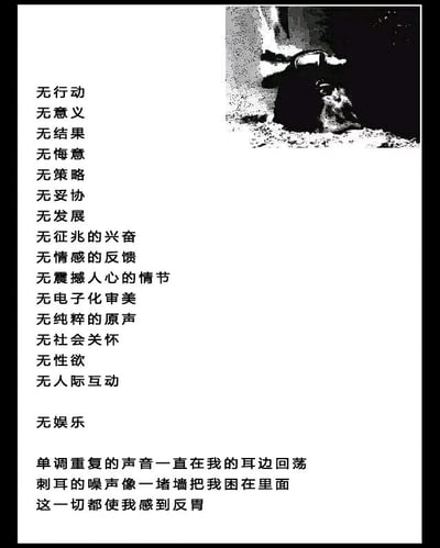 这是一张图文混排的静态黑白单图，右侧是一张黑白照片，内容为一只被容器类物品罩住的狗，呈现出压抑、受限的状态；左侧及下方是大量以“无”字开头的排比文字，罗列了无行动、无意义、无结果等一系列缺失的生活状态，最后以三段文字抒发了被单调重复的噪声困扰、仿佛被墙壁困住，进而感到反胃的强烈负面情绪。整体内容充满了虚无、压抑的氛围，精准地传递出创作者对自身所处状态的不满与精神上的困顿感。