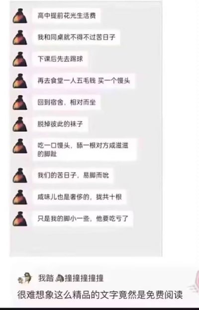 这张图片展示了一段搞笑的文字内容，讲述高中时期提前花光生活费后，"我"和同桌不得不过苦日子的经历。内容描述了他们下课后踢球，然后去食堂一人花五毛钱买一个馒头，回到宿舍相对而坐，脱掉彼此的袜子，吃一口馒头舔一下对方的脚趾，还自嘲这种"易脚而吮"的苦日子，甚至调侃因为自己脚小，同桌要吃亏。最后还有一句评论："很难想象这么精品的文字竟然是免费阅读"。

图片使用了夸张和荒诞的手法制造幽默效果，通过描述极端节俭的生活方式来搞笑。
