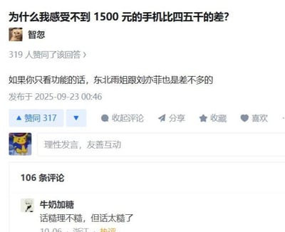 这是一张问答类社交媒体的截图，用户提出问题“为什么我感受不到1500元的手机比四五千的差？”，答主“智忽”用一个犀利又幽默的比喻回复：“如果你只看功能的话，东北雨姐跟刘亦菲也是差不多的”，该回复获得319位用户赞同。下方评论区用户“牛奶加糖”评论“话糙理不糙，但话太糙了”，成为热评。
这个回复的核心是说明：低价手机和高价手机在基础功能（比如打电话、发消息、基础上网）上差距不大，但在性能（处理器、运行内存）、拍照素质、屏幕显示效果、机身材质、系统优化、续航快充体验、品牌售后等方面有明显差距，当你只使用基础功能时，就很难感知到这些差异，就像仅以“是人”这个基础属性，东北雨姐和刘亦菲没有本质区别，但在外貌、气质、职业领域等方面有很大不同。
截图界面有赞同、评论、分享、收藏等功能按钮，显示发布时间为2025年9月23日00:46，评论区标注有用户所在地浙江。