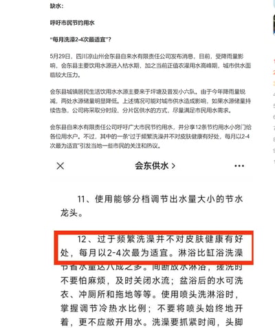 5月29日，四川凉山州会东县自来水有限责任公司发布通知，称当地因降雨量锐减，主要饮用水源坪塘及普发小六队进入枯水期，叠加农灌用水高峰期，城市供水面临较大压力，若水源持续告急将采取分时段、分片区供水。公司同时呼吁市民节约用水，并分享12条节水窍门，其中“过于频繁洗澡并不对皮肤健康有好处，每月以2-4次最为适宜”这一内容引发当地市民关注与热议。