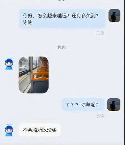 这是一张搞笑的聊天记录截图，双方似乎通过外卖或快递平台交流，用户询问对方怎么越来越远，还问多久能到。对方发了一张公交车内的照片，表明自己其实坐的是公交而非骑车配送。被询问为何不用车时，对方回复“不会骑所以没买”，制造了出乎意料的反转和幽默感。

**双关/笑点**：本意是询问快递外卖进度，结果变成搞笑的现实吐槽——不会骑车只能坐公交，导致越送越远。

**暗示**：表面上像外卖、快递平台的沟通，实际却因为"不会骑""用公交"使效率极低，讽刺意味浓厚。
