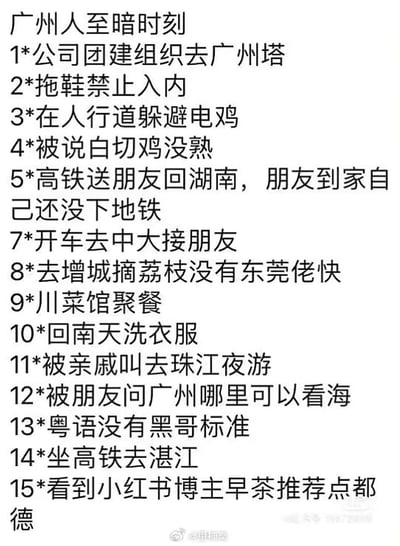 这张图以纯文字形式列出了15条（缺失第6条）广州人眼中的“至暗时刻”，全部是结合广州本地生活、地域文化的搞笑吐槽内容：比如广州人日常爱穿拖鞋却被广州塔禁止入内；在人行道躲避随处穿梭的电动自行车（电鸡）；引以为傲的白切鸡被说没熟；广州地铁线路长，送朋友坐高铁去湖南，朋友到家自己还没出地铁；开车去中山大学接朋友要面对拥堵路况；增城摘荔枝被东莞人比速度；回南天洗衣服永远晾不干；被亲戚拉去早已看腻的珠江夜游；被朋友问广州哪里看海的灵魂拷问；粤语被说不如黑人标准；坐高铁去湛江路途遥远；看到小红书博主推荐早茶只提点都德的无奈等，用接地气的方式精准戳中广州人的生活痛点，充满地域幽默感。