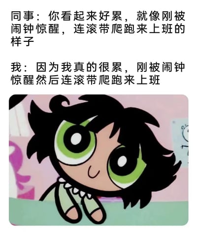 图片上方是同事与“我”的对话文本，同事调侃“我”看起来很累，像刚被闹钟惊醒连滚带爬来上班；“我”则无奈回应自己确实如此。下方是《飞天小女警》中的角色Buttercup，她有着黑色短发和绿色大眼睛，表情呆滞，趴在表面上，形象地表现出疲惫感。整体通过幽默对话和卡通角色表情，生动展现了职场人早起上班的疲惫状态。