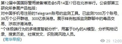 这是南华早报发布的一则新闻内容，报道第12届中国国际警用装备博览会于5月14至17日在北京举办，公安部第三研究所在展会上展示了针对中国手机用户注册的Telegram账号的监测工具，该工具已监测7000万个账号、39万个公开群组、300亿条消息，可监测群组内的毒品交易、涉政涉港消息；同时还展示了运用基于DIY的AI模型，通过分析购物记录、搜索历史、社媒发文来识别高风险人员的“个体极端行为的多维度智能分析”技术。