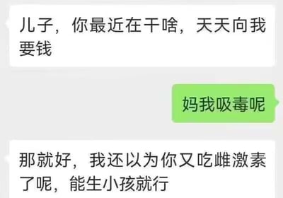 这是一组以母子聊天为题材的搞笑对话截图梗图。母亲质问儿子最近为什么总是问她要钱，儿子半开玩笑回复“妈我吸毒呢”，母亲却松了一口气说“那就好，我还以为你又吃雌激素了呢，能生小孩就行”，意外地把“吸毒”这个极端答案当成了小事，反而关心雌激素带来的生育问题。整个对话充满了荒谬和反转，制造强烈的幽默感。

**双关/谐音梗说明**：图片在把“吸毒”与“吃雌激素”做出荒谬对比，并用母亲关心能不能生小孩的出人意料回应，制造出无厘头反差。