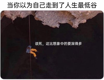 这是一张文字加注的静态图，顶部配有文字“当你以为自己走到了人生最低谷”，图中呈现的是一个穿着蓝色上衣、黄色裤子的人借助绳索悬挂在一个深不见底的洞穴中，洞穴下方一片漆黑，完全看不到底部，图中还配有文字“该死，这比想象中的要深得多”。这张图用洞穴探险的具象场景来比喻人生困境，当人们主观认为自己已经身处人生最低谷时，却发现实际的困境比预想的还要艰难和深邃，用夸张的画面感传递出那种绝望又无奈的情绪，很容易引发人们在遭遇接连不顺时的共鸣。