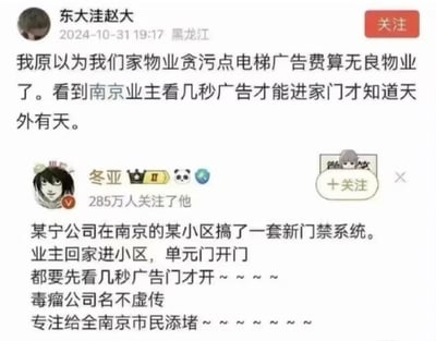 这是两张微博平台的用户发言截图拼接内容，上方是用户“东大洼赵大”于2024年10月31日在黑龙江发布的评论，称原本以为自家物业贪污电梯广告费已经是无良行为，看到南京业主需要观看几秒广告才能打开门禁进家门，才知道还有更过分的情况；下方是拥有285万粉丝的博主“冬亚”的爆料，称某宁公司在南京的某小区设置了新门禁系统，业主进小区、开单元门都必须先看几秒广告门才会打开，博主吐槽该公司是毒瘤，专门给南京市民添堵。整体内容是网友对物业过度商业化、强制业主看广告才能进门这一侵犯业主权益行为的不满与吐槽。