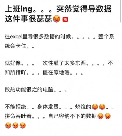 这是一张纯文字梗图，以第一人称视角吐槽上班时导数据到Excel的崩溃经历。开头用“上班ing”点明场景，接着表达突然觉得导数据“很瑟瑟”的无奈，配上哭泣表情包和“精”字标签强化情绪。中间描述往Excel导大量数据时系统卡住的状况，将其比喻成“一次性灌了太多东西”导致“不知所措”“僵在原地”，最后用“散热功能很烂的电脑”作比，形容自己像电脑一样“身体发烫”“拼命吞吐容纳不下的数据”，文末连续使用多个哭泣表情包，生动展现职场中处理数据时的卡顿与无助。