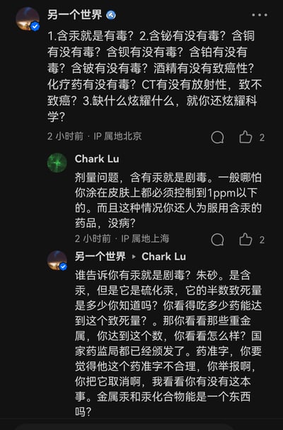 这是一张社交平台评论区的截图，用户「另一个世界」提出多个关于化学品毒性的疑问，包括含汞是否必然有毒、多种金属元素的毒性、酒精致癌性、化疗药毒性及CT的放射性致癌问题，还质疑对方“炫耀科学”；用户「Chark Lu」回复强调汞的剂量管控，指出汞为剧毒，皮肤接触需控制在1ppm以下，质疑人为服用含汞药品的行为；随后「另一个世界」以朱砂（硫化汞）为例反驳，说明汞化合物与金属汞的区别，提及国家药监局的药准字，双方围绕化学品毒性的剂量与物质类型展开激烈争论。截图包含用户头像、IP属地、发布时间及互动按钮，无谐音梗或双关内容。