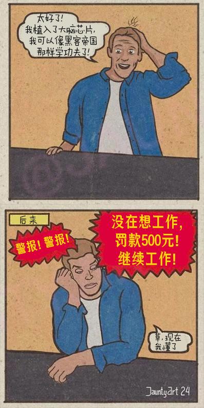 这是一幅上下两格的连环讽刺漫画：上格中，一名男子兴奋地摸着脑袋，宣称自己植入了大脑芯片，以后能像《黑客帝国》里一样快速学习功夫；下格标注“后来”，男子一脸无奈地撑着头，脑海里响起严厉的监控警报：“警报！警报！没在想工作，罚款500元！继续工作！”，男子只能无奈吐槽“草，现在我懂了”。漫画以反讽的手法，调侃了职场中员工被过度管控的现状，将科技植入的美好幻想反转成职场监控的噩梦，充满了对不合理职场规则的讽刺与无奈。