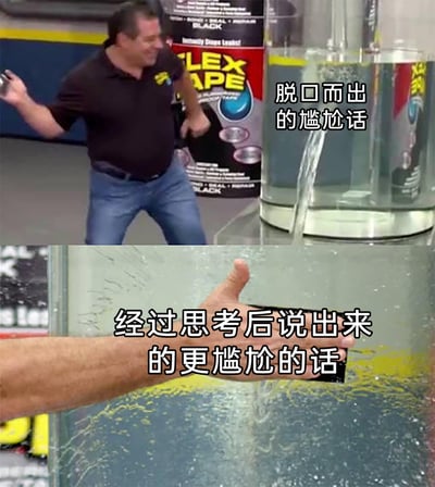 这是一张由Flex Tape防水胶带广告截图改编的上下对比梗图，上图呈现广告中容器破洞漏水，演示男子露出慌张神态、躲避漏水的场景，配文“脱口而出的尴尬话”，用来比喻未经思考就发言导致的社交尴尬；下图是男子用手紧紧堵住容器漏水口的画面，配文“经过思考后说出来的更尴尬的话”，调侃人们在社交中有时仔细斟酌后说出的话反而会引发更强烈的尴尬感，精准戳中了大众在社交发言时的窘迫处境，容易引发共鸣。