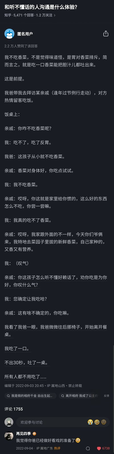 这是知乎平台上的一则高赞回答截图，问题为“和听不懂话的人沟通是什么体验？”。匿名用户分享了自己的亲身经历：自身因胃对香菜排斥，吃香菜会呕吐，在和父亲去亲戚家做客吃饭时，亲戚无视自己多次说明的吃不了香菜的理由，反复热情劝说甚至指责自己不懂好话，坚持让自己吃自家种的香菜。最后用户在亲戚的坚持下吃了一口香菜，不到30秒就吐了一桌子，导致所有人都无法继续用餐。评论区有用户调侃父亲提前挪开椅子的行为是做好了看戏的准备，整个内容生动展现了和无法共情、听不懂他人诉求的人沟通时的无奈与荒诞，引发众多用户的共鸣，该回答获得2.2万人赞同。