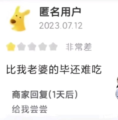 这是一张来自外卖平台的用户评价截图，匿名用户在2023年7月12日为商家打出1星差评，并用低俗谐音梗“比我老婆的毕还难吃”来夸张地表达食物味道极差，其中“毕”是“逼”的谐音，用低俗的方式强化吐槽效果；商家在1天后给出了极具反差感的回复“给我尝尝”，顺着用户的离谱评论接话，形成了荒诞又搞笑的效果，让原本的差评变成了搞笑的网络梗内容，这类内容常被网友在社交平台分享，以其离谱的对话和玩梗的回复博人一笑。