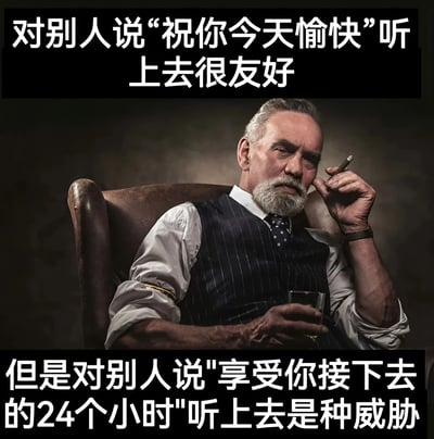 图片展示了一位穿着正式的老年男性坐在皮质椅子上，手持雪茄和酒杯，表情严肃。图片上方有文字“对别人说‘祝你今天愉快’听上去很友好”，下方有文字“但是对别人说‘享受你接下去的24个小时’听上去是种威胁”。这张梗图通过对比相似祝福语的不同表达方式，展现了语言表达对语气和含义的影响，具有幽默效果。