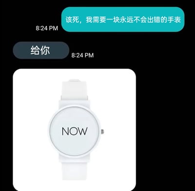 这是一张以聊天记录截图呈现的创意梗图，对话中需求者提出想要一块永远不会出错的手表，回应者随即展示了一块白色的特殊手表——该手表没有传统的时间刻度，表盘上仅印有英文单词“NOW”。这个设计用一种荒诞却精准的逻辑满足了“永远不会出错”的需求：无论何时查看这块手表，它显示的“现在”都对应当下的时间，永远不会出现时间不准的问题，通过这种巧妙的创意制造出幽默搞笑的效果，契合网络梗图的趣味表达风格。