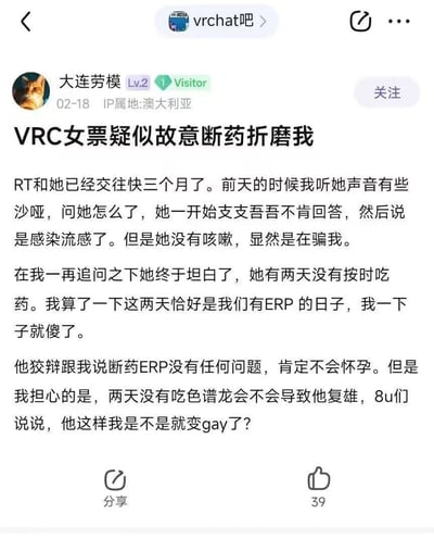 社交媒体截图显示来自百度贴吧“vrchat吧”用户“大连劳模”的帖子，标题为“VRC女票疑似故意断药折磨我”。内容讲述与VRChat女友交往三个月，对方因两天未服用“色谱龙”（抗雄药物）导致声音沙哑，且断药时间恰逢两人进行ERP（角色扮演）的日子。用户担忧女友因此“复雄”（恢复男性特征），并困惑自己是否会因此“变gay”。帖子充满网络迷因式的荒诞逻辑与幽默，反映虚拟社交关系中的特殊争议话题。